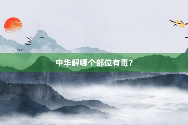 中华鲟哪个部位有毒？