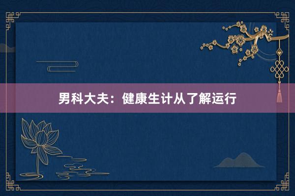 男科大夫：健康生计从了解运行